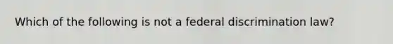 Which of the following is not a federal discrimination law?