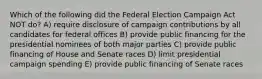 Which of the following did the Federal Election Campaign Act NOT do? A) require disclosure of campaign contributions by all candidates for federal offices B) provide public financing for the presidential nominees of both major parties C) provide public financing of House and Senate races D) limit presidential campaign spending E) provide public financing of Senate races