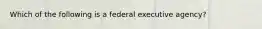 Which of the following is a federal executive agency?