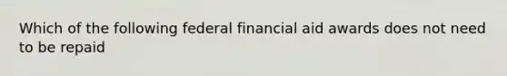 Which of the following federal financial aid awards does not need to be repaid