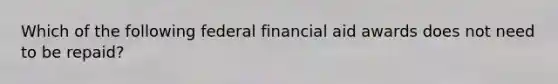 Which of the following federal financial aid awards does not need to be repaid?