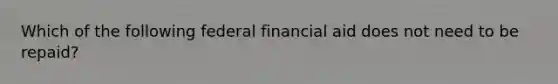 Which of the following federal financial aid does not need to be repaid?