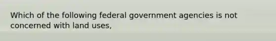 Which of the following federal government agencies is not concerned with land uses,