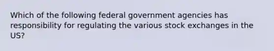 Which of the following federal government agencies has responsibility for regulating the various stock exchanges in the US?