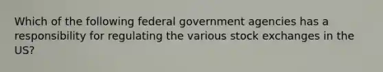 Which of the following federal government agencies has a responsibility for regulating the various stock exchanges in the US?