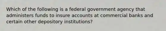 Which of the following is a federal government agency that administers funds to insure accounts at commercial banks and certain other depository institutions?