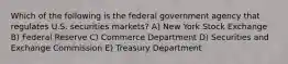 Which of the following is the federal government agency that regulates U.S. securities markets? A) New York Stock Exchange B) Federal Reserve C) Commerce Department D) Securities and Exchange Commission E) Treasury Department