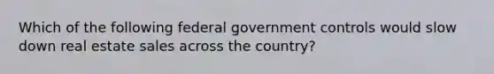 Which of the following federal government controls would slow down real estate sales across the country?