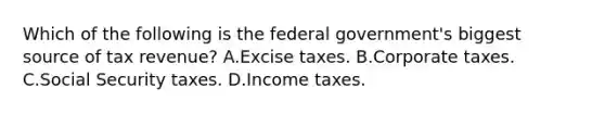 Which of the following is the federal government's biggest source of tax revenue? A.Excise taxes. B.Corporate taxes. C.Social Security taxes. D.Income taxes.