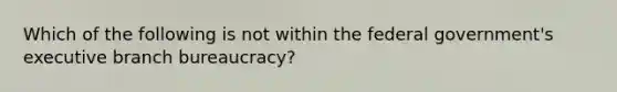 Which of the following is not within the federal government's executive branch bureaucracy?