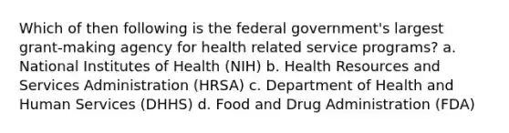 Which of then following is the federal government's largest grant-making agency for health related service programs? a. National Institutes of Health (NIH) b. Health Resources and Services Administration (HRSA) c. Department of Health and Human Services (DHHS) d. Food and Drug Administration (FDA)