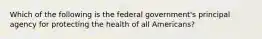 Which of the following is the federal government's principal agency for protecting the health of all Americans?