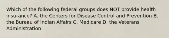 Which of the following federal groups does NOT provide health insurance? A. the Centers for Disease Control and Prevention B. the Bureau of Indian Affairs C. Medicare D. the Veterans Administration