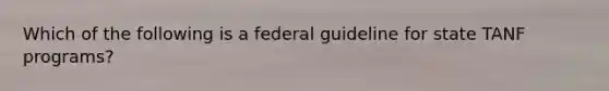 Which of the following is a federal guideline for state TANF programs?