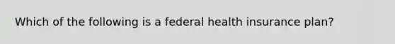 Which of the following is a federal health insurance plan?