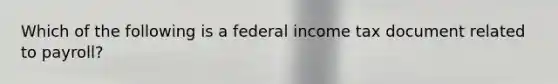 Which of the following is a federal income tax document related to payroll?