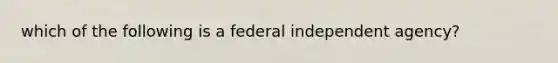 which of the following is a federal independent agency?