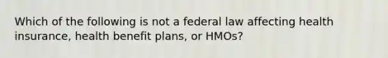 Which of the following is not a federal law affecting health insurance, health benefit plans, or HMOs?