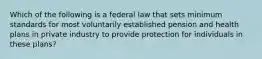 Which of the following is a federal law that sets minimum standards for most voluntarily established pension and health plans in private industry to provide protection for individuals in these plans?