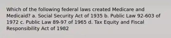 Which of the following federal laws created Medicare and Medicaid? a. Social Security Act of 1935 b. Public Law 92-603 of 1972 c. Public Law 89-97 of 1965 d. Tax Equity and Fiscal Responsibility Act of 1982