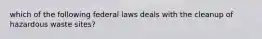 which of the following federal laws deals with the cleanup of hazardous waste sites?