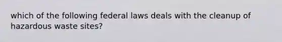 which of the following federal laws deals with the cleanup of hazardous waste sites?