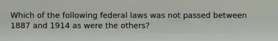 Which of the following federal laws was not passed between 1887 and 1914 as were the others?