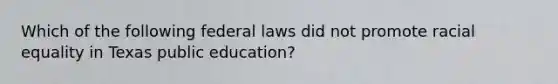 Which of the following federal laws did not promote racial equality in Texas public education?