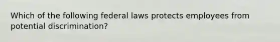 Which of the following federal laws protects employees from potential discrimination?