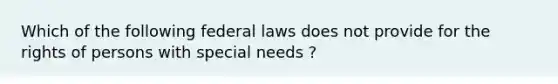 Which of the following federal laws does not provide for the rights of persons with special needs ?