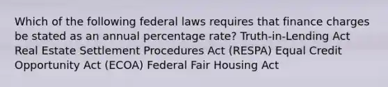 Which of the following federal laws requires that finance charges be stated as an annual percentage rate? Truth-in-Lending Act Real Estate Settlement Procedures Act (RESPA) Equal Credit Opportunity Act (ECOA) Federal Fair Housing Act