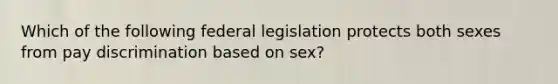 Which of the following federal legislation protects both sexes from pay discrimination based on sex?