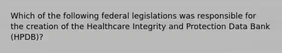 Which of the following federal legislations was responsible for the creation of the Healthcare Integrity and Protection Data Bank (HPDB)?