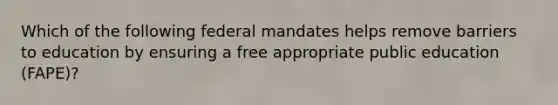 Which of the following federal mandates helps remove barriers to education by ensuring a free appropriate public education (FAPE)?