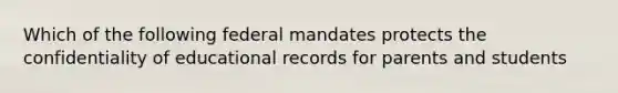 Which of the following federal mandates protects the confidentiality of educational records for parents and students