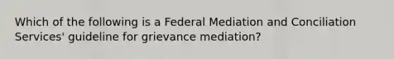 Which of the following is a Federal Mediation and Conciliation Services' guideline for grievance mediation?