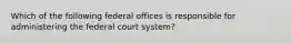 Which of the following federal offices is responsible for administering the federal court system?