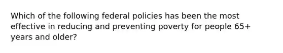 Which of the following federal policies has been the most effective in reducing and preventing poverty for people 65+ years and older?