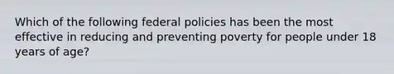 Which of the following federal policies has been the most effective in reducing and preventing poverty for people under 18 years of age?