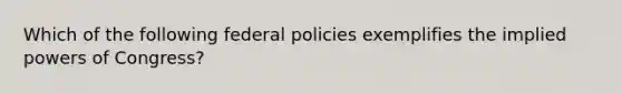 Which of the following federal policies exemplifies the implied powers of Congress?