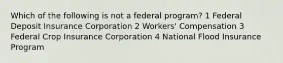 Which of the following is not a federal program? 1 Federal Deposit Insurance Corporation 2 Workers' Compensation 3 Federal Crop Insurance Corporation 4 National Flood Insurance Program