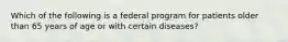 Which of the following is a federal program for patients older than 65 years of age or with certain diseases?