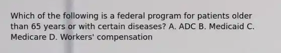 Which of the following is a federal program for patients older than 65 years or with certain diseases? A. ADC B. Medicaid C. Medicare D. Workers' compensation