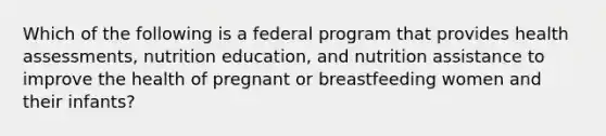 Which of the following is a federal program that provides health assessments, nutrition education, and nutrition assistance to improve the health of pregnant or breastfeeding women and their infants?