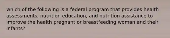 which of the following is a federal program that provides health assessments, nutrition education, and nutrition assistance to improve the health pregnant or breastfeeding woman and their infants?