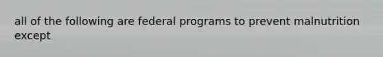 all of the following are federal programs to prevent malnutrition except