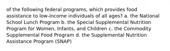 of the following federal programs, which provides food assistance to low-income individuals of all ages? a. the National School Lunch Program b. the Special Supplemental Nutrition Program for Women, Infants, and Children c. the Commodity Supplemental Food Program d. the Supplemental Nutrition Assistance Program (SNAP)