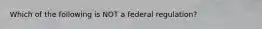 Which of the following is NOT a federal regulation?