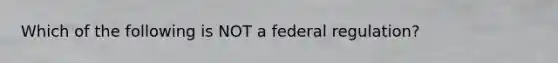 Which of the following is NOT a federal regulation?