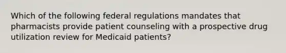 Which of the following federal regulations mandates that pharmacists provide patient counseling with a prospective drug utilization review for Medicaid patients?